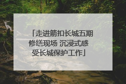 走进箭扣长城五期修缮现场 沉浸式感受长城保护工作