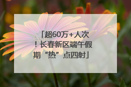 超60万+人次！长春新区端午假期“热”点四射