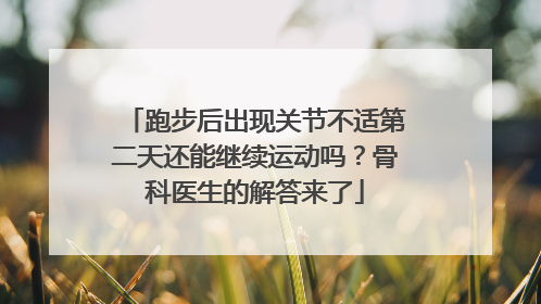 跑步后出现关节不适第二天还能继续运动吗？骨科医生的解答来了