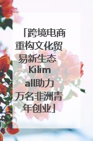 跨境电商重构文化贸易新生态 Kilimall助力万名非洲青年创业
