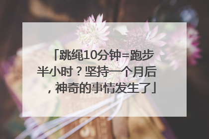 跳绳10分钟=跑步半小时？坚持一个月后，神奇的事情发生了