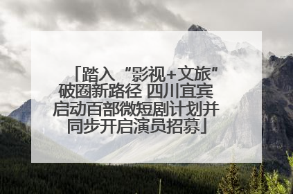 踏入“影视+文旅”破圈新路径 四川宜宾启动百部微短剧计划并同步开启演员招募