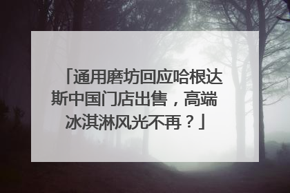 通用磨坊回应哈根达斯中国门店出售，高端冰淇淋风光不再？