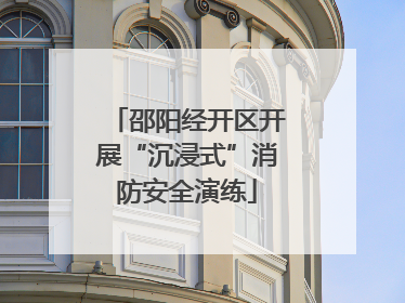 邵阳经开区开展“沉浸式”消防安全演练