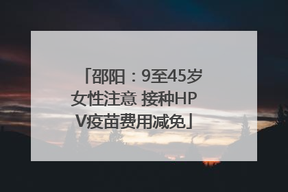 邵阳：9至45岁女性注意 接种HPV疫苗费用减免