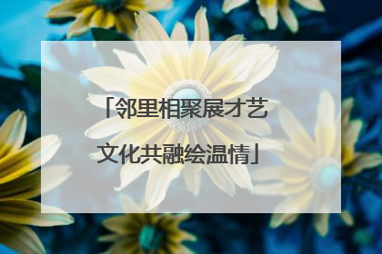 邻里相聚展才艺 文化共融绘温情