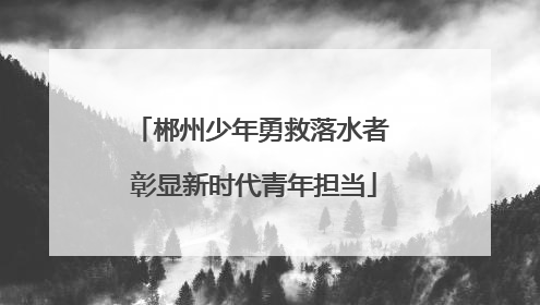 郴州少年勇救落水者 彰显新时代青年担当