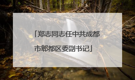 郑志同志任中共成都市郫都区委副书记