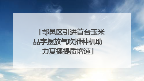 鄠邑区引进首台玉米品字摆放气吹播种机助力夏播提质增速