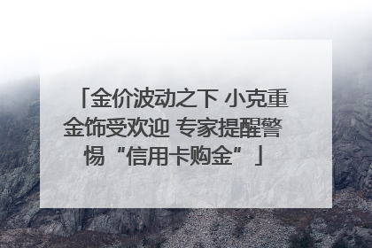 金价波动之下 小克重金饰受欢迎 专家提醒警惕“信用卡购金”