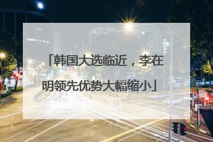 韩国大选临近，李在明领先优势大幅缩小