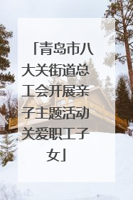 青岛市八大关街道总工会开展亲子主题活动关爱职工子女
