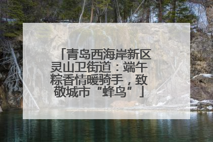 青岛西海岸新区灵山卫街道：端午粽香情暖骑手，致敬城市“蜂鸟”
