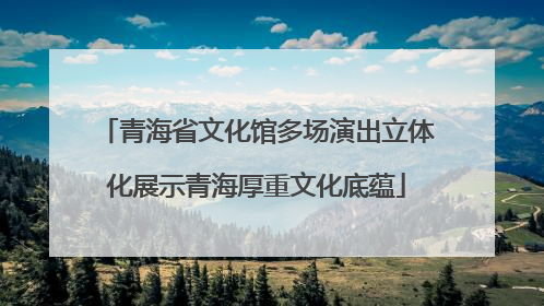 青海省文化馆多场演出立体化展示青海厚重文化底蕴