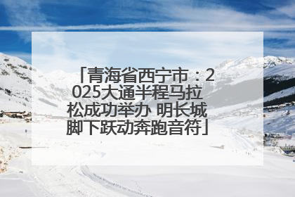 青海省西宁市：2025大通半程马拉松成功举办 明长城脚下跃动奔跑音符