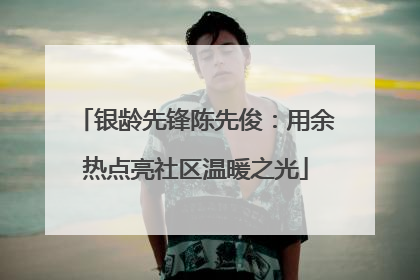 银龄先锋陈先俊：用余热点亮社区温暖之光