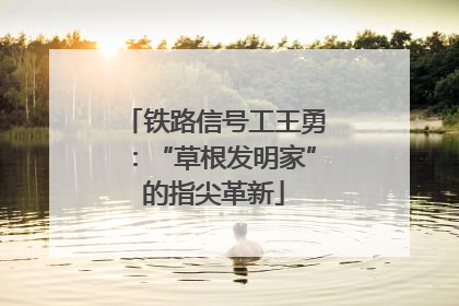 铁路信号工王勇：“草根发明家”的指尖革新
