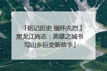 铭记历史 缅怀先烈丨黑龙江尚志：英雄之城书写山乡巨变新故事
