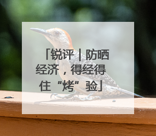锐评｜防晒经济，得经得住“烤”验