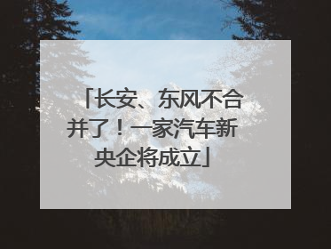 长安、东风不合并了！一家汽车新央企将成立