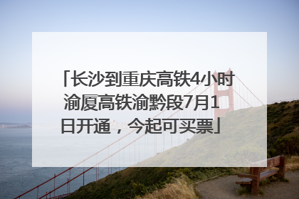 长沙到重庆高铁4小时 渝厦高铁渝黔段7月1日开通，今起可买票