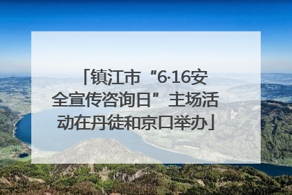 镇江市“6·16安全宣传咨询日”主场活动在丹徒和京口举办