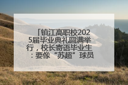 镇江高职校2025届毕业典礼圆满举行，校长寄语毕业生：要像“苏超”球员一样永不放弃