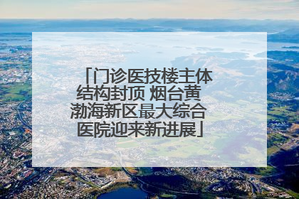 门诊医技楼主体结构封顶 烟台黄渤海新区最大综合医院迎来新进展