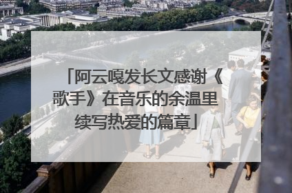 阿云嘎发长文感谢《歌手》在音乐的余温里续写热爱的篇章
