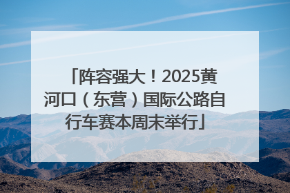 阵容强大！2025黄河口（东营）国际公路自行车赛本周末举行