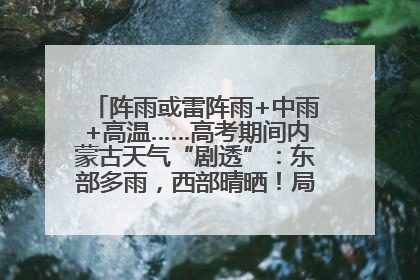 阵雨或雷阵雨+中雨+高温……高考期间内蒙古天气“剧透”：东部多雨，西部晴晒！局地有短时强降水