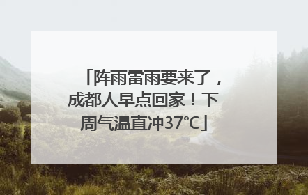 阵雨雷雨要来了，成都人早点回家！下周气温直冲37℃