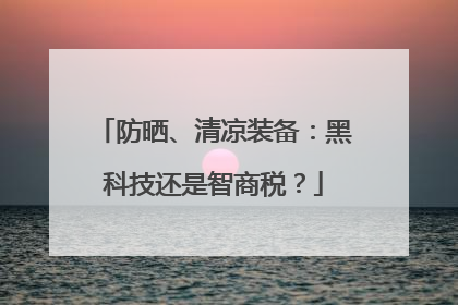 防晒、清凉装备：黑科技还是智商税？