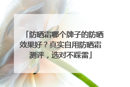 防晒霜哪个牌子的防晒效果好？真实自用防晒霜测评，选对不踩雷