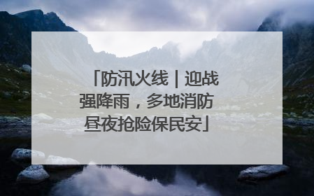 防汛火线｜迎战强降雨，多地消防昼夜抢险保民安
