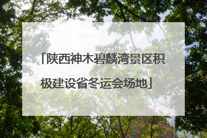 陕西神木碧麟湾景区积极建设省冬运会场地