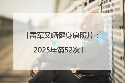 雷军又晒健身房照片：2025年第52次