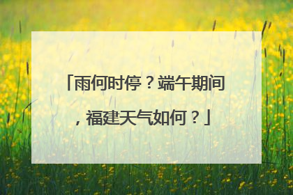 雨何时停？端午期间，福建天气如何？
