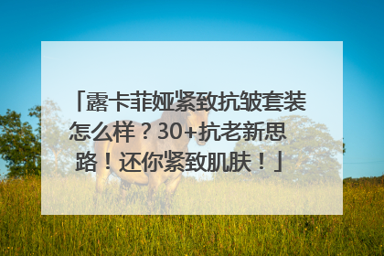 露卡菲娅紧致抗皱套装怎么样？30+抗老新思路！还你紧致肌肤！