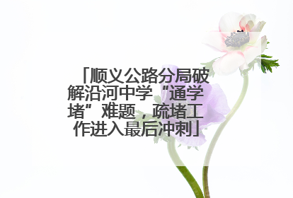 顺义公路分局破解沿河中学“通学堵”难题，疏堵工作进入最后冲刺