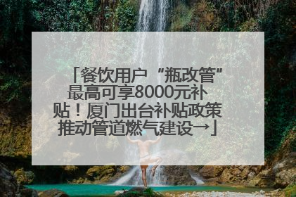 餐饮用户“瓶改管”最高可享8000元补贴！厦门出台补贴政策推动管道燃气建设→