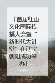 首届红山文化国际传播大会暨“新时代大讲堂”在辽宁朝阳成功举办