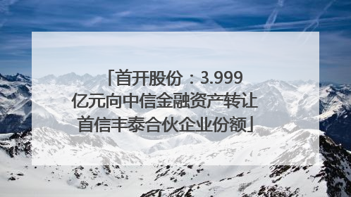 首开股份：3.999亿元向中信金融资产转让首信丰泰合伙企业份额