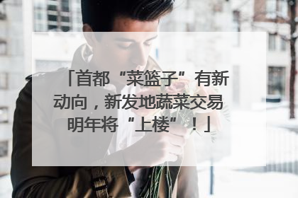 首都“菜篮子”有新动向，新发地蔬菜交易明年将“上楼”！