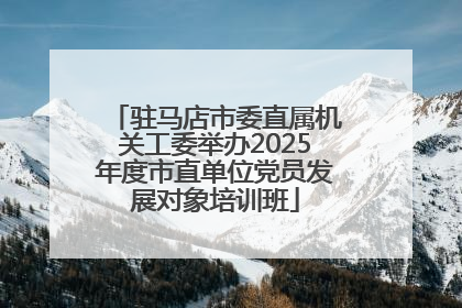 驻马店市委直属机关工委举办2025年度市直单位党员发展对象培训班