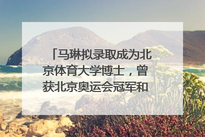 马琳拟录取成为北京体育大学博士，曾获北京奥运会冠军和4次世界杯冠军