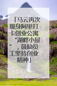 马云再次现身阿里打卡创业公寓“湖畔小屋”，鼓励员工坚持创业精神