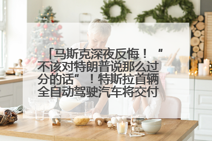 马斯克深夜反悔！“不该对特朗普说那么过分的话”！特斯拉首辆全自动驾驶汽车将交付，马斯克：将从生产线直接开向车主家中！公司股价大涨