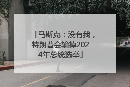 马斯克：没有我，特朗普会输掉2024年总统选举