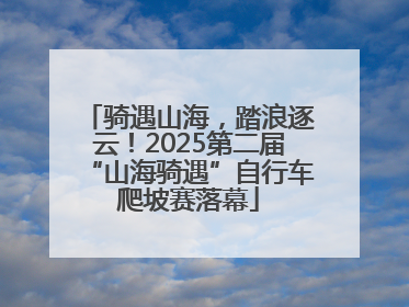 骑遇山海，踏浪逐云！2025第二届“山海骑遇”自行车爬坡赛落幕
